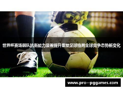 世界杯赛场弱队抗衡能力显著提升重塑足球格局全球竞争态势新变化 世界杯赛场弱队抗衡能力显著提升重塑足球格局全球竞争态势新变化