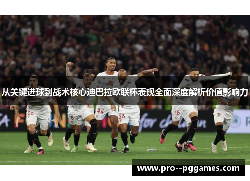 从关键进球到战术核心迪巴拉欧联杯表现全面深度解析价值影响力 从关键进球到战术核心迪巴拉欧联杯表现全面深度解析价值影响力
