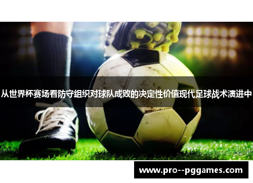 从世界杯赛场看防守组织对球队成败的决定性价值现代足球战术演进中