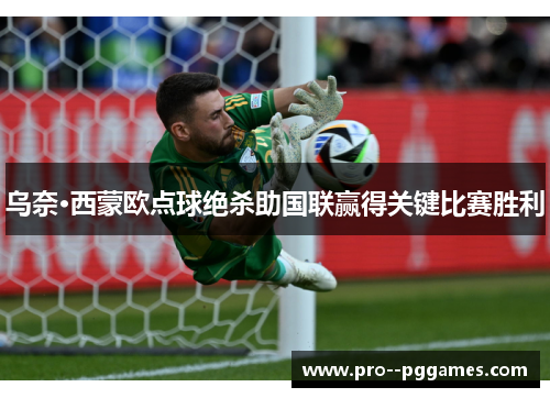乌奈·西蒙欧点球绝杀助国联赢得关键比赛胜利 乌奈·西蒙欧点球绝杀助国联赢得关键比赛胜利