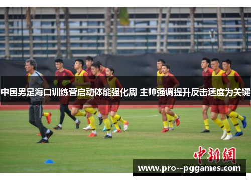 中国男足海口训练营启动体能强化周 主帅强调提升反击速度为关键 中国男足海口训练营启动体能强化周 主帅强调提升反击速度为关键
