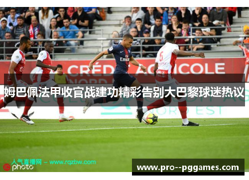 姆巴佩法甲收官战建功精彩告别大巴黎球迷热议