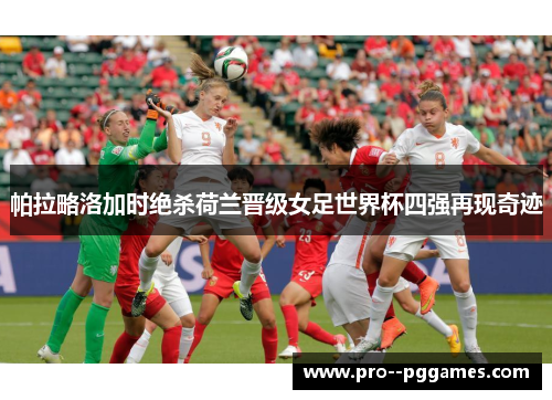 帕拉略洛加时绝杀荷兰晋级女足世界杯四强再现奇迹 帕拉略洛加时绝杀荷兰晋级女足世界杯四强再现奇迹