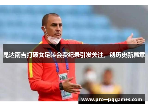 昆达南吉打破女足转会费纪录引发关注，创历史新篇章