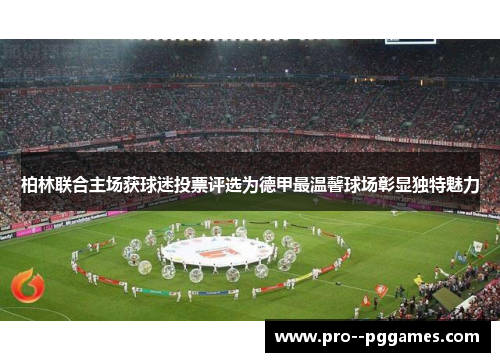 柏林联合主场获球迷投票评选为德甲最温馨球场彰显独特魅力