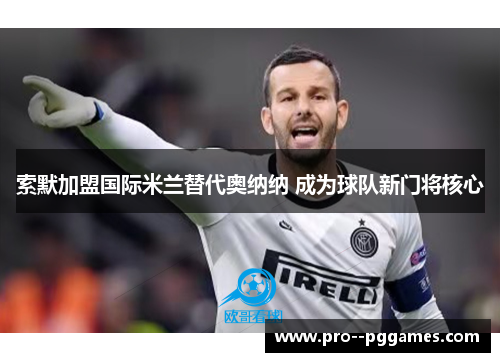 索默加盟国际米兰替代奥纳纳 成为球队新门将核心