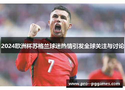 2024欧洲杯苏格兰球迷热情引发全球关注与讨论