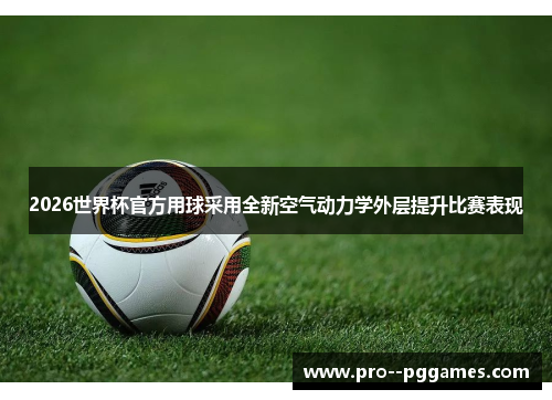 2026世界杯官方用球采用全新空气动力学外层提升比赛表现