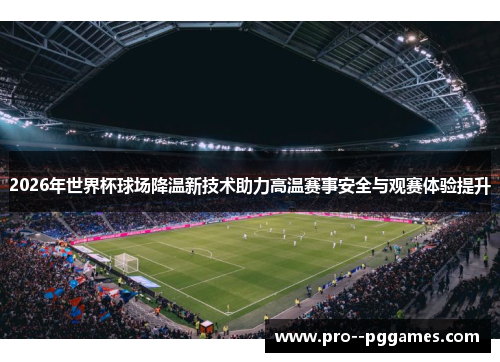 2026年世界杯球场降温新技术助力高温赛事安全与观赛体验提升 2026年世界杯球场降温新技术助力高温赛事安全与观赛体验提升