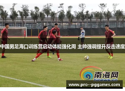 中国男足海口训练营启动体能强化周 主帅强调提升反击速度 中国男足海口训练营启动体能强化周 主帅强调提升反击速度