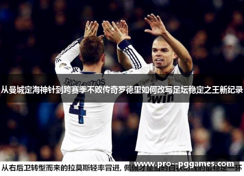 从曼城定海神针到跨赛季不败传奇罗德里如何改写足坛稳定之王新纪录