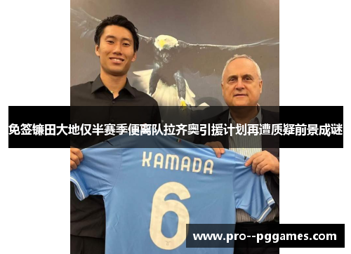 免签镰田大地仅半赛季便离队拉齐奥引援计划再遭质疑前景成谜 免签镰田大地仅半赛季便离队拉齐奥引援计划再遭质疑前景成谜