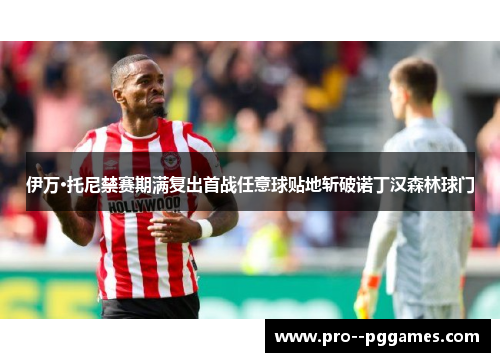 伊万·托尼禁赛期满复出首战任意球贴地斩破诺丁汉森林球门 伊万·托尼禁赛期满复出首战任意球贴地斩破诺丁汉森林球门