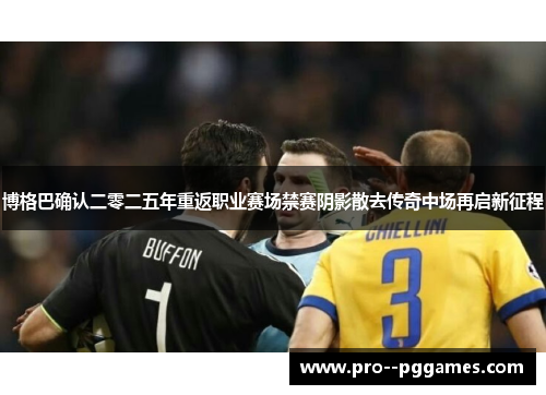 博格巴确认二零二五年重返职业赛场禁赛阴影散去传奇中场再启新征程 博格巴确认二零二五年重返职业赛场禁赛阴影散去传奇中场再启新征程