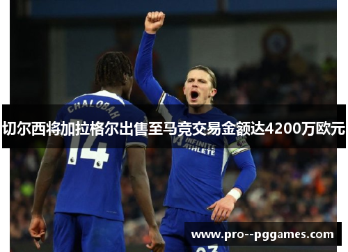切尔西将加拉格尔出售至马竞交易金额达4200万欧元 切尔西将加拉格尔出售至马竞交易金额达4200万欧元
