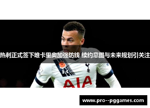 热刺正式签下维卡里奥加强防线 续约意图与未来规划引关注