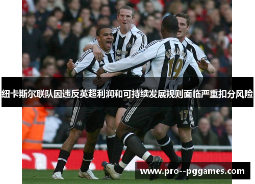 纽卡斯尔联队因违反英超利润和可持续发展规则面临严重扣分风险