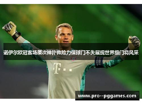 诺伊尔欧冠客场屡次神扑救险力保球门不失展现世界级门将风采