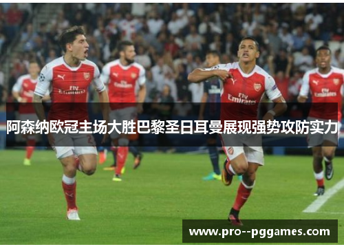 阿森纳欧冠主场大胜巴黎圣日耳曼展现强势攻防实力