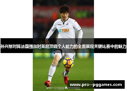 孙兴慜对阵法国强敌时英超顶级个人能力的全面展现关键比赛中的魅力