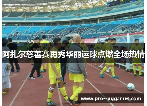 阿扎尔慈善赛再秀华丽运球点燃全场热情