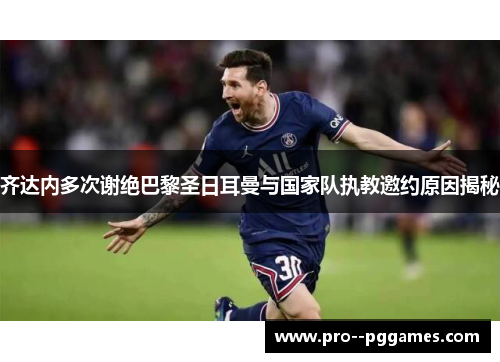齐达内多次谢绝巴黎圣日耳曼与国家队执教邀约原因揭秘 齐达内多次谢绝巴黎圣日耳曼与国家队执教邀约原因揭秘