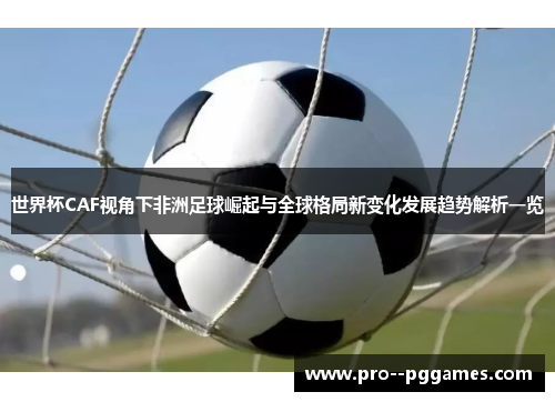 世界杯CAF视角下非洲足球崛起与全球格局新变化发展趋势解析一览 世界杯CAF视角下非洲足球崛起与全球格局新变化发展趋势解析一览