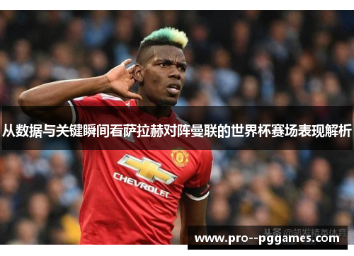从数据与关键瞬间看萨拉赫对阵曼联的世界杯赛场表现解析