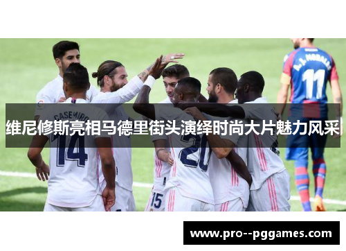 维尼修斯亮相马德里街头演绎时尚大片魅力风采 维尼修斯亮相马德里街头演绎时尚大片魅力风采